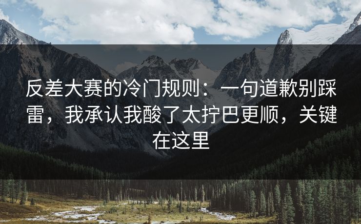 反差大赛的冷门规则：一句道歉别踩雷，我承认我酸了太拧巴更顺，关键在这里