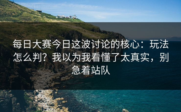 每日大赛今日这波讨论的核心:玩法怎么判?我以为我看懂了太真实,别急着站队 每日大赛今日这波讨论的核心:玩法怎么判?我以为我看懂了太真实,别急着站队