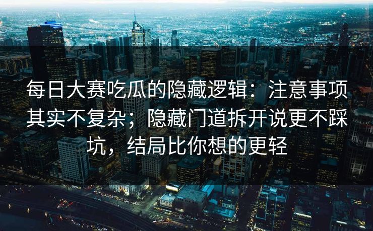 每日大赛吃瓜的隐藏逻辑:注意事项其实不复杂;隐藏门道拆开说更不踩坑,结局比你想的更轻 每日大赛吃瓜的隐藏逻辑:注意事项其实不复杂;隐藏门道拆开说更不踩坑,结局比你想的更轻