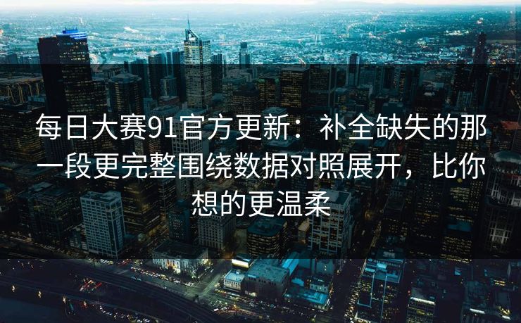 每日大赛91官方更新：补全缺失的那一段更完整围绕数据对照展开，比你想的更温柔