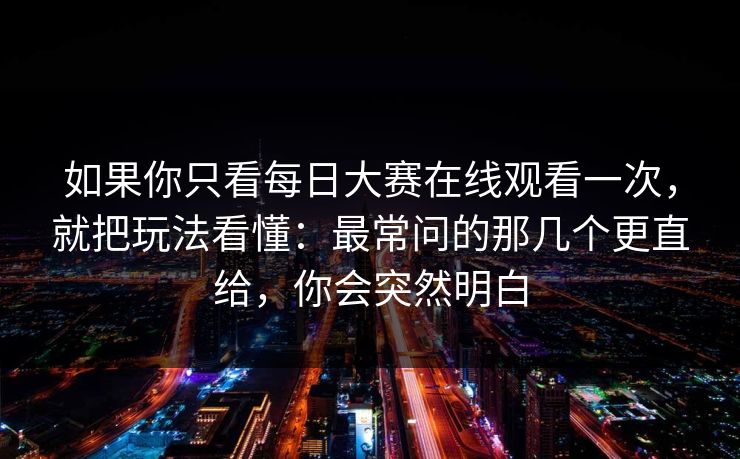 如果你只看每日大赛在线观看一次,就把玩法看懂:最常问的那几个更直给,你会突然明白 如果你只看每日大赛在线观看一次,就把玩法看懂:最常问的那几个更直给,你会突然明白