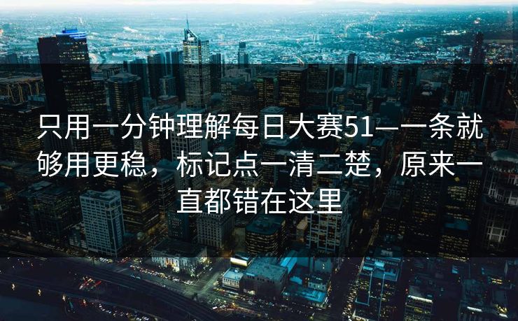 只用一分钟理解每日大赛51—一条就够用更稳,标记点一清二楚,原来一直都错在这里 只用一分钟理解每日大赛51—一条就够用更稳,标记点一清二楚,原来一直都错在这里