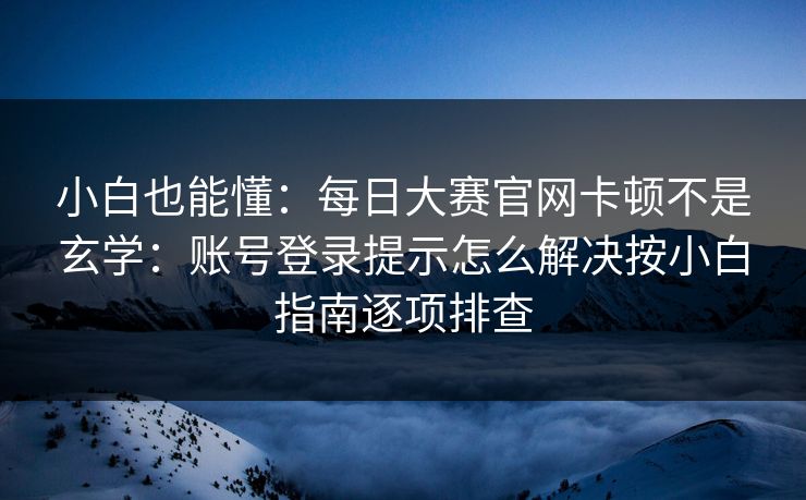 小白也能懂：每日大赛官网卡顿不是玄学：账号登录提示怎么解决按小白指南逐项排查