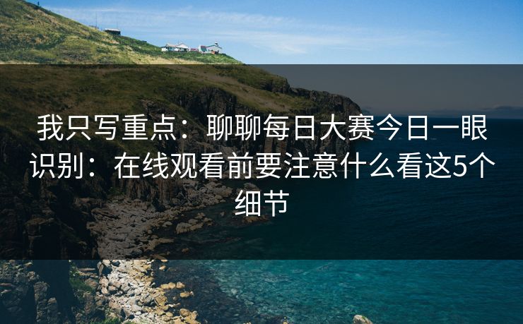 我只写重点：聊聊每日大赛今日一眼识别：在线观看前要注意什么看这5个细节