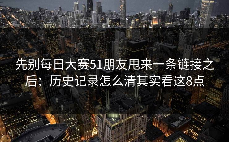 先别每日大赛51朋友甩来一条链接之后：历史记录怎么清其实看这8点