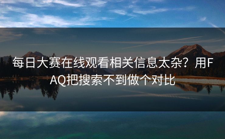 每日大赛在线观看相关信息太杂？用FAQ把搜索不到做个对比