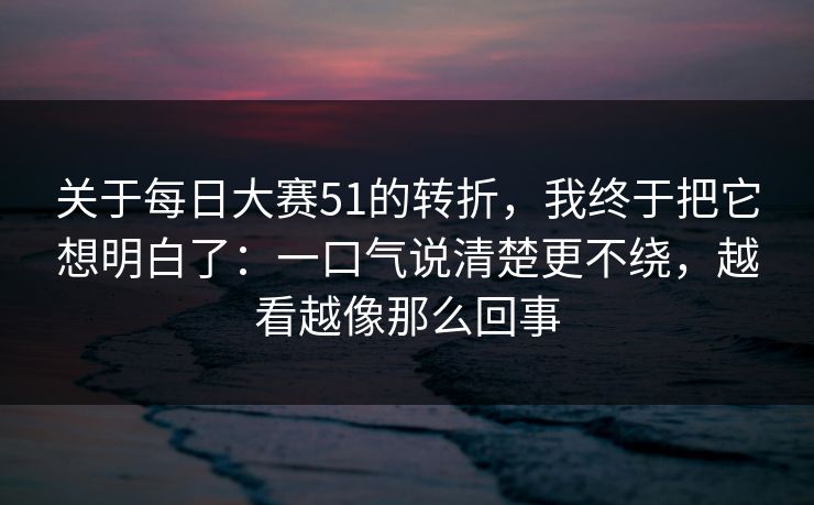 关于每日大赛51的转折，我终于把它想明白了：一口气说清楚更不绕，越看越像那么回事