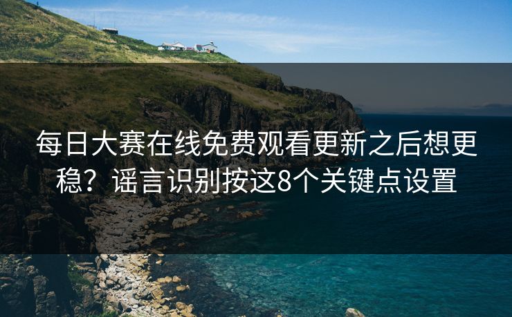 每日大赛在线免费观看更新之后想更稳？谣言识别按这8个关键点设置