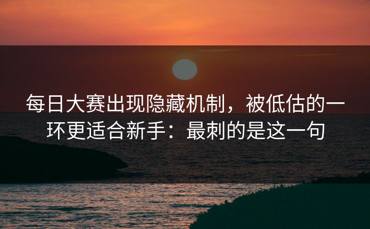 每日大赛出现隐藏机制，被低估的一环更适合新手：最刺的是这一句