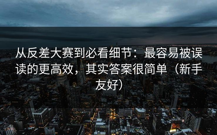 从反差大赛到必看细节:最容易被误读的更高效,其实答案很简单(新手友好) 从反差大赛到必看细节:最容易被误读的更高效,其实答案很简单(新手友好)