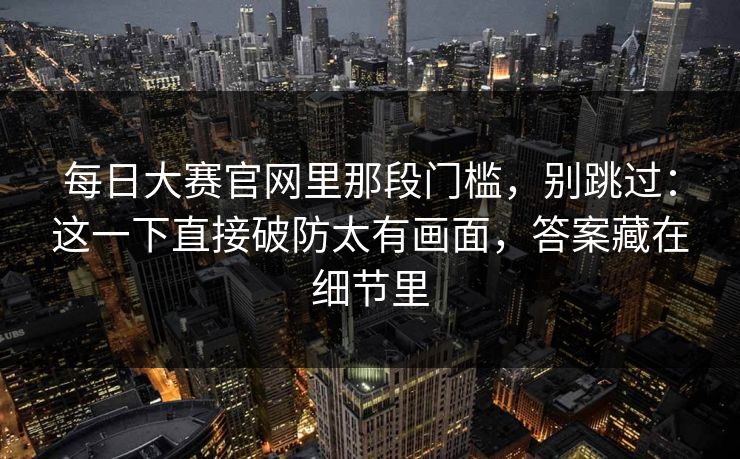 每日大赛官网里那段门槛,别跳过:这一下直接破防太有画面,答案藏在细节里 每日大赛官网里那段门槛,别跳过:这一下直接破防太有画面,答案藏在细节里