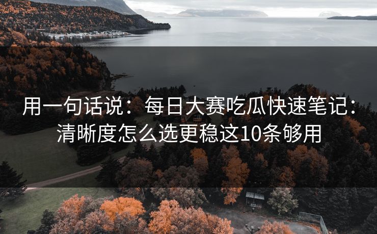 用一句话说:每日大赛吃瓜快速笔记:清晰度怎么选更稳这10条够用 用一句话说:每日大赛吃瓜快速笔记:清晰度怎么选更稳这10条够用