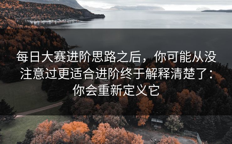 每日大赛进阶思路之后，你可能从没注意过更适合进阶终于解释清楚了：你会重新定义它