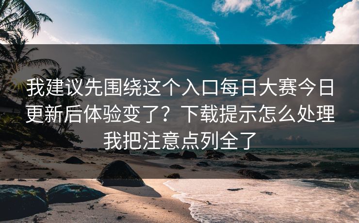 我建议先围绕这个入口每日大赛今日更新后体验变了?下载提示怎么处理我把注意点列全了 我建议先围绕这个入口每日大赛今日更新后体验变了?下载提示怎么处理我把注意点列全了