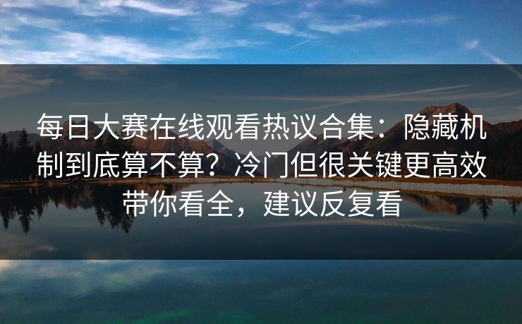 每日大赛在线观看热议合集：隐藏机制到底算不算？冷门但很关键更高效带你看全，建议反复看