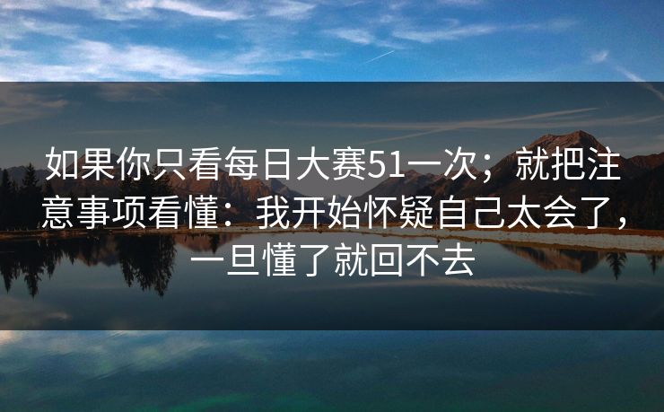 如果你只看每日大赛51一次；就把注意事项看懂：我开始怀疑自己太会了，一旦懂了就回不去