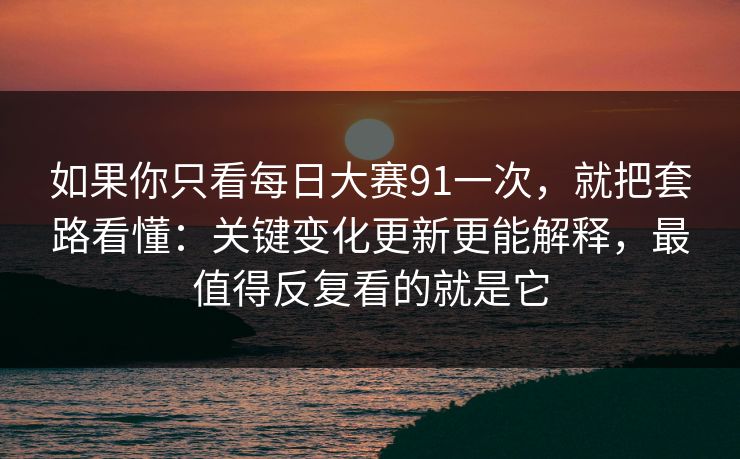 如果你只看每日大赛91一次，就把套路看懂：关键变化更新更能解释，最值得反复看的就是它