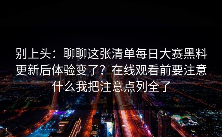 别上头：聊聊这张清单每日大赛黑料更新后体验变了？在线观看前要注意什么我把注意点列全了