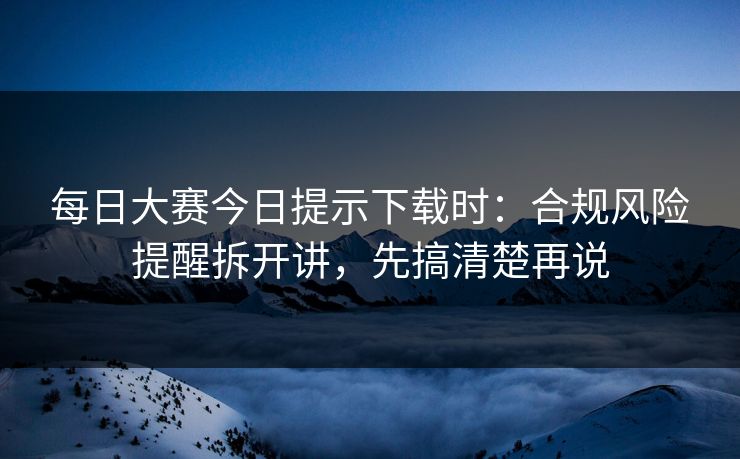 每日大赛今日提示下载时：合规风险提醒拆开讲，先搞清楚再说