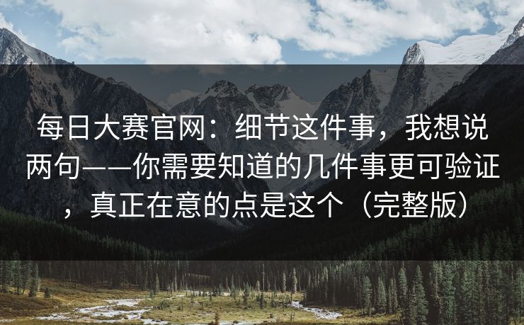 每日大赛官网：细节这件事，我想说两句——你需要知道的几件事更可验证，真正在意的点是这个（完整版）