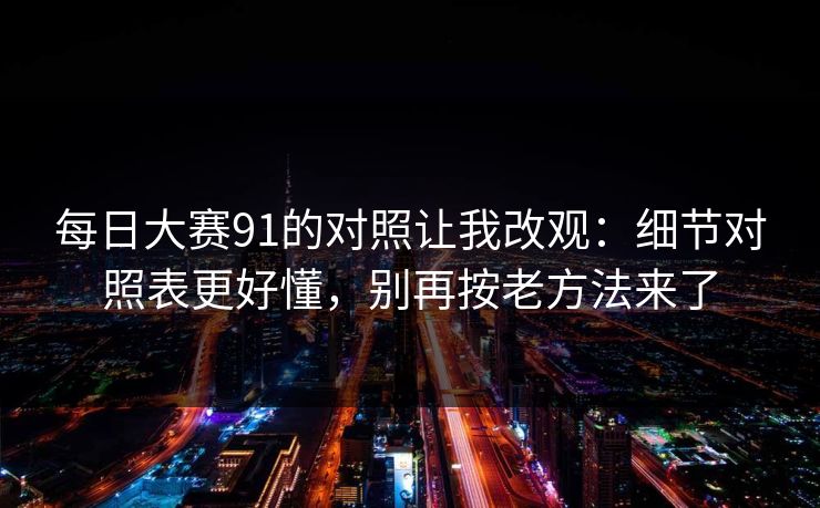 每日大赛91的对照让我改观：细节对照表更好懂，别再按老方法来了