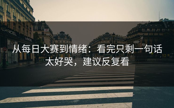 从每日大赛到情绪：看完只剩一句话太好哭，建议反复看
