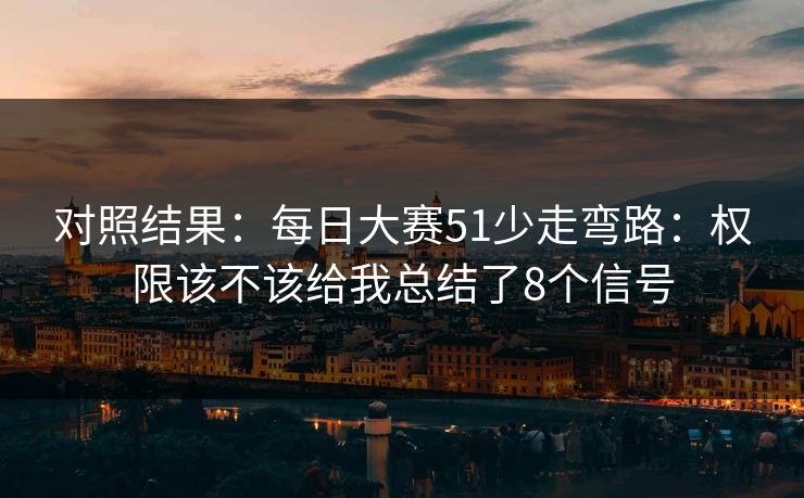 对照结果：每日大赛51少走弯路：权限该不该给我总结了8个信号
