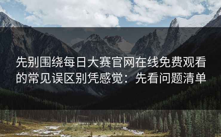 先别围绕每日大赛官网在线免费观看的常见误区别凭感觉：先看问题清单