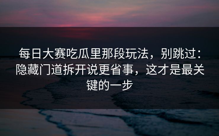 每日大赛吃瓜里那段玩法，别跳过：隐藏门道拆开说更省事，这才是最关键的一步