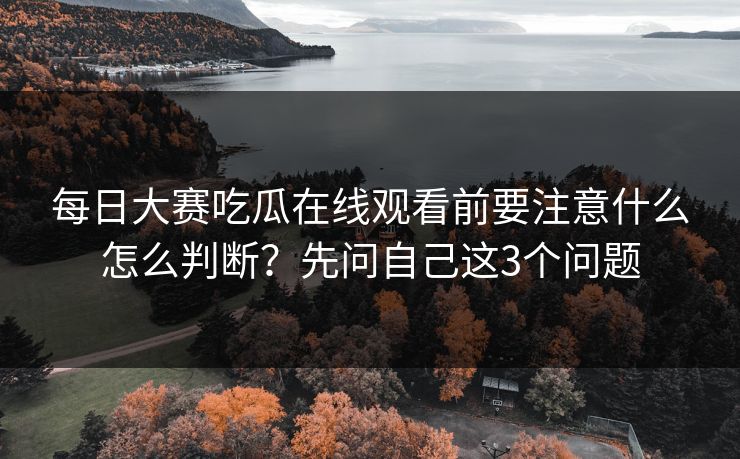 每日大赛吃瓜在线观看前要注意什么怎么判断？先问自己这3个问题