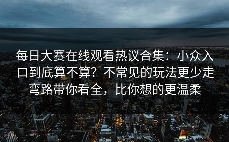 每日大赛在线观看热议合集：小众入口到底算不算？不常见的玩法更少走弯路带你看全，比你想的更温柔