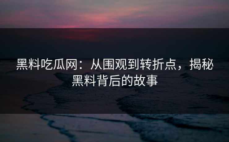黑料吃瓜网：从围观到转折点，揭秘黑料背后的故事