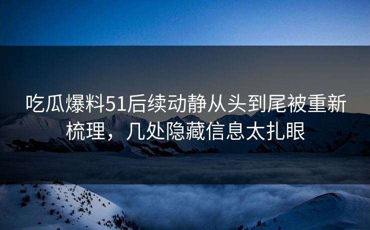 吃瓜爆料51后续动静从头到尾被重新梳理，几处隐藏信息太扎眼