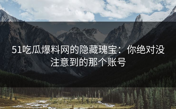 51吃瓜爆料网的隐藏瑰宝：你绝对没注意到的那个账号