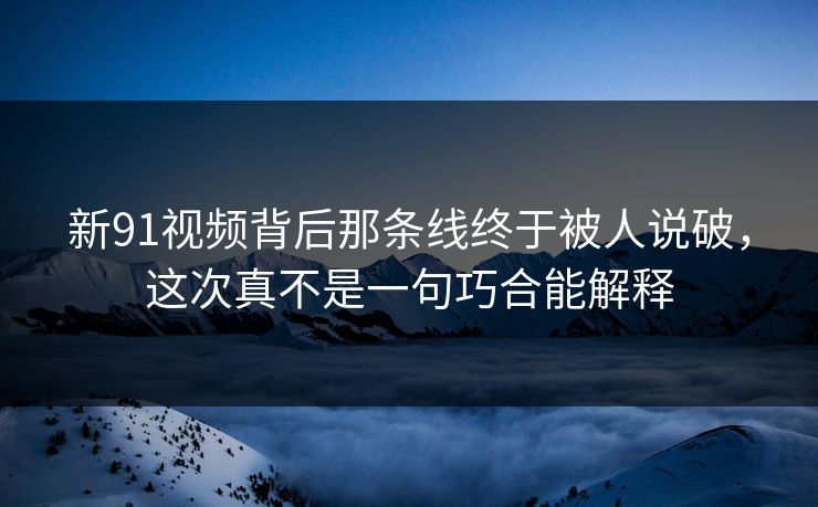 新91视频背后那条线终于被人说破，这次真不是一句巧合能解释