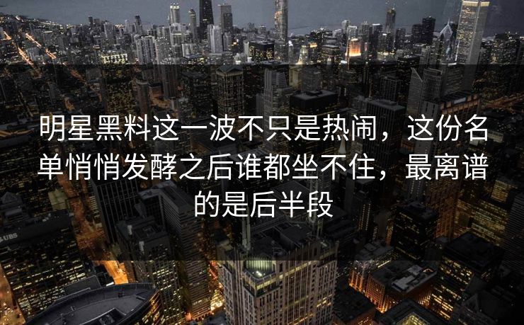 明星黑料这一波不只是热闹，这份名单悄悄发酵之后谁都坐不住，最离谱的是后半段