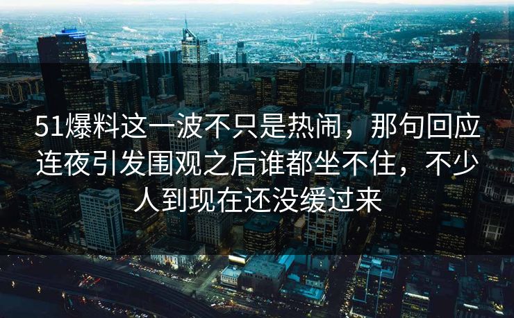 51爆料这一波不只是热闹,那句回应连夜引发围观之后谁都坐不住,不少人到现在还没缓过来 51爆料这一波不只是热闹,那句回应连夜引发围观之后谁都坐不住,不少人到现在还没缓过来